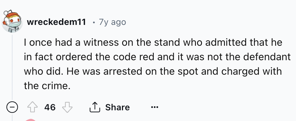 number - wreckedem11 7y ago I once had a witness on the stand who admitted that he in fact ordered the code red and it was not the defendant who did. He was arrested on the spot and charged with the crime. 46